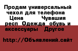 Продам универсальный чехол для телефона › Цена ­ 250 - Чувашия респ. Одежда, обувь и аксессуары » Другое   